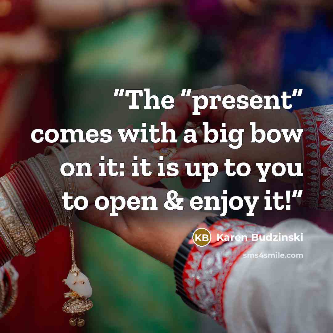 “The “present” comes with a big bow on it: it is up to you to open & enjoy it!” quote by Karen Budzinski