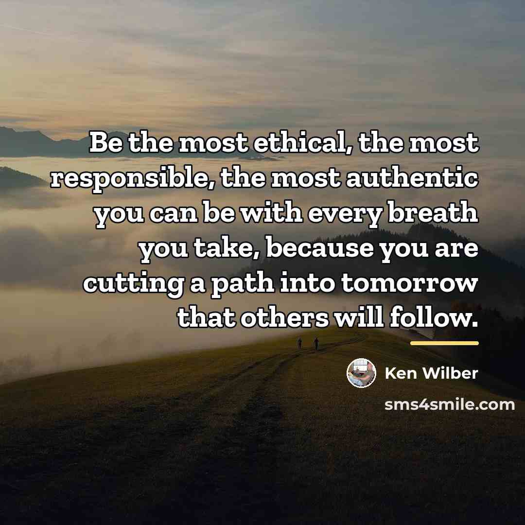 “Be the most ethical, the most responsible, the most authentic…” quote by Ken Wilber