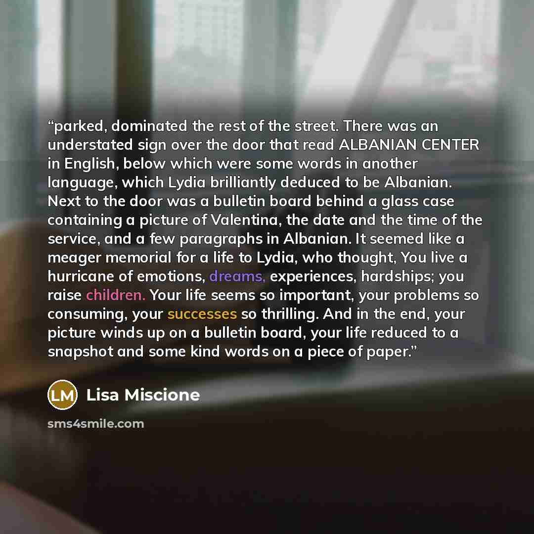 “parked, dominated the rest of the street. There was an understated sign over the door that read ALBANIAN CENTER in English, below which were some words in another language, which Lydia brilliantly deduced to be Albanian. Next to the door was a bulletin board behind a glass case containing a…” quote by Lisa Miscione