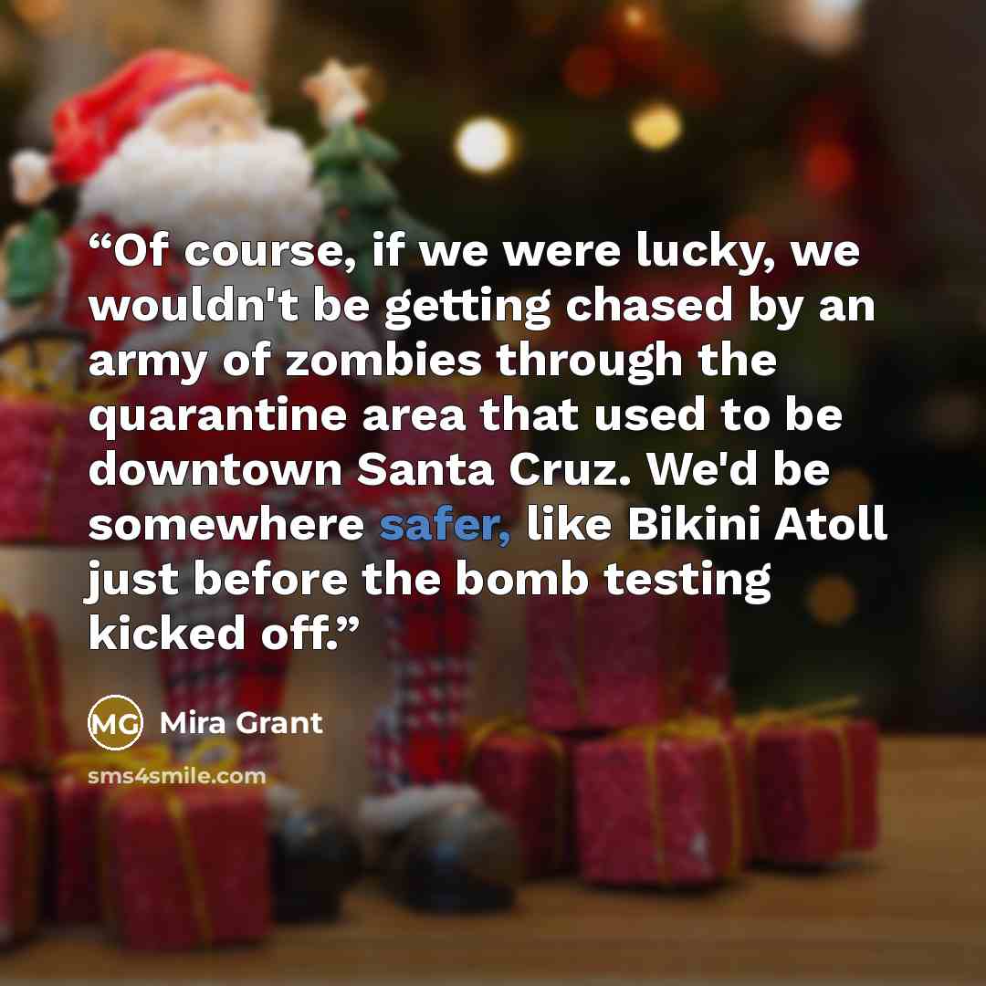 “Of course, if we were lucky, we wouldn't be getting chased by an army of zombies through the quarantine area that used to be downtown Santa Cruz. We'd be somewhere safer, like Bikini Atoll just before the bomb testing kicked off.” quote by Mira Grant