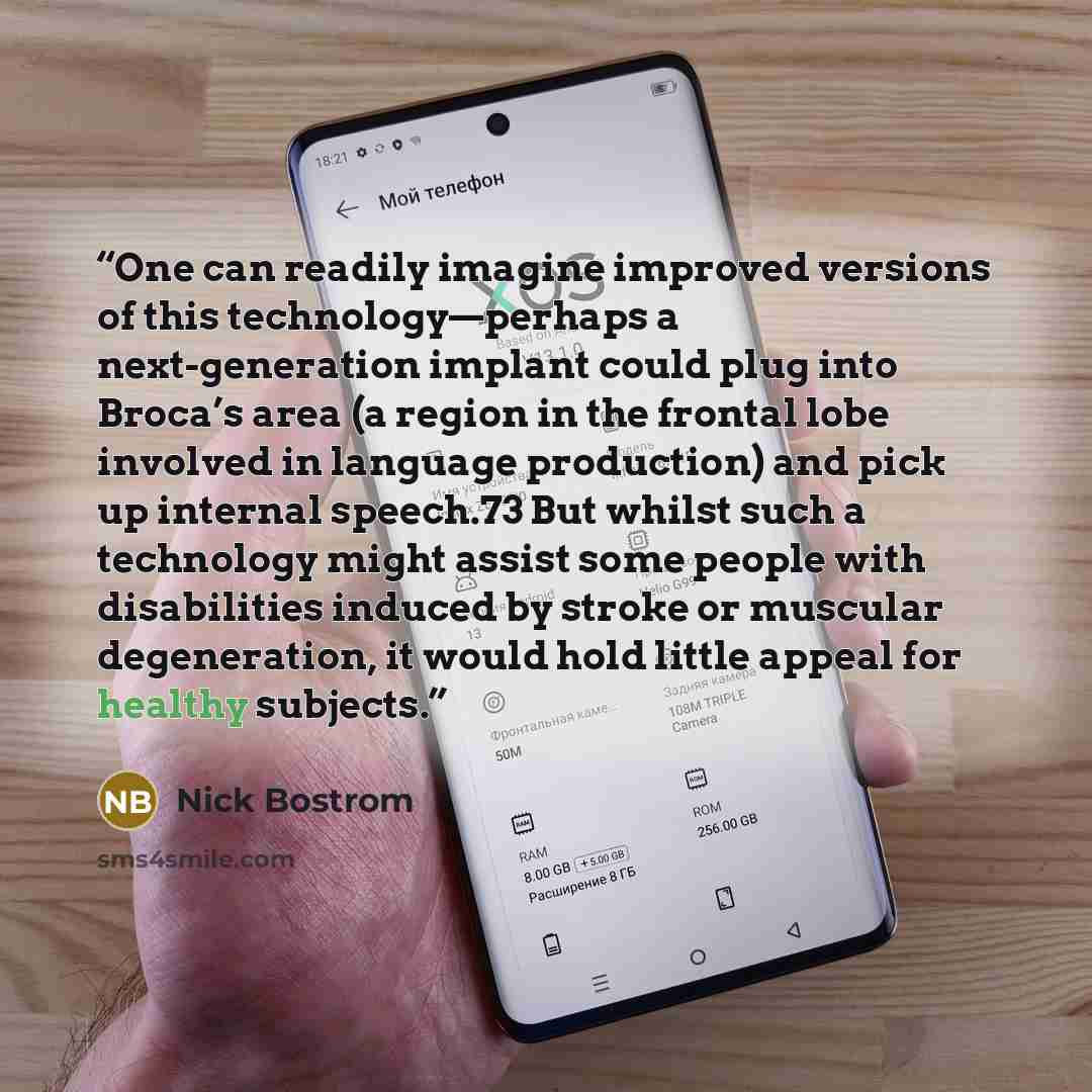 “One can readily imagine improved versions of this technology—perhaps a next-generation implant could plug into Broca’s area (a region in the frontal lobe involved in language production) and pick up internal speech.73 But whilst such a technology might assist some people with disabilities induced…” quote by Nick Bostrom
