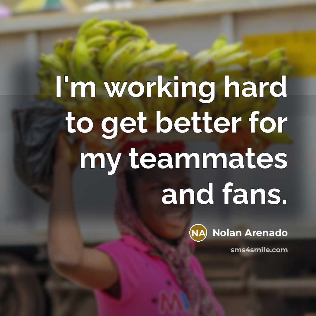 “I'm working hard to get better for my teammates and…” quote by Nolan Arenado