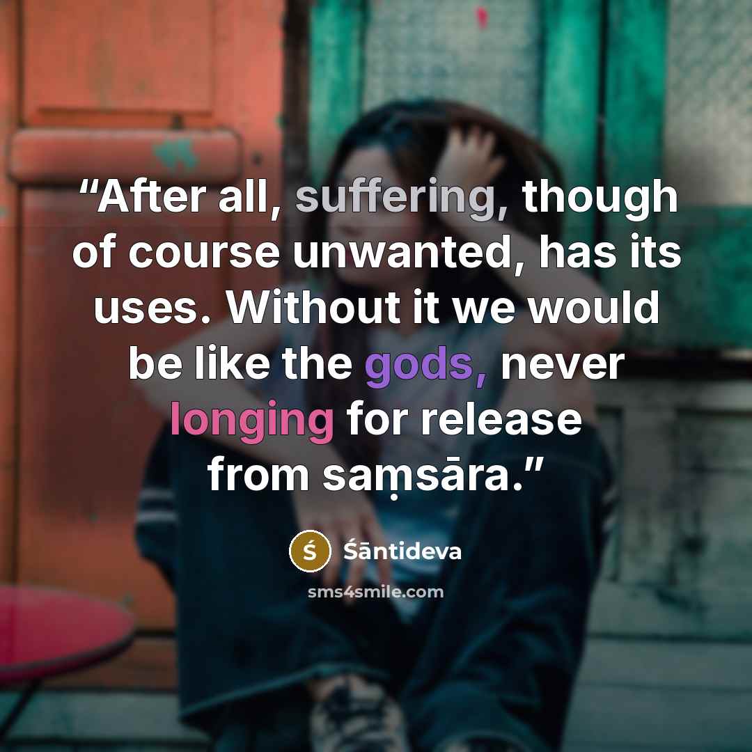 “After all, suffering, though of course unwanted, has its uses. Without it we would be like the gods, never longing for release from saṃsāra.” quote by Śāntideva