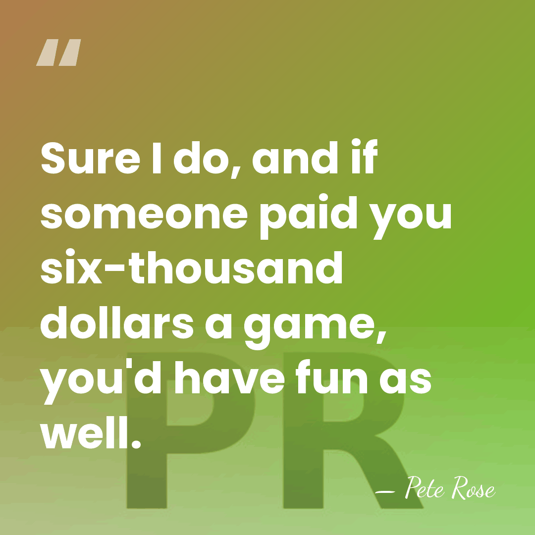 Sure I do, and if someone paid you six-thousand dollars a game,&hellip; - Pete Rose