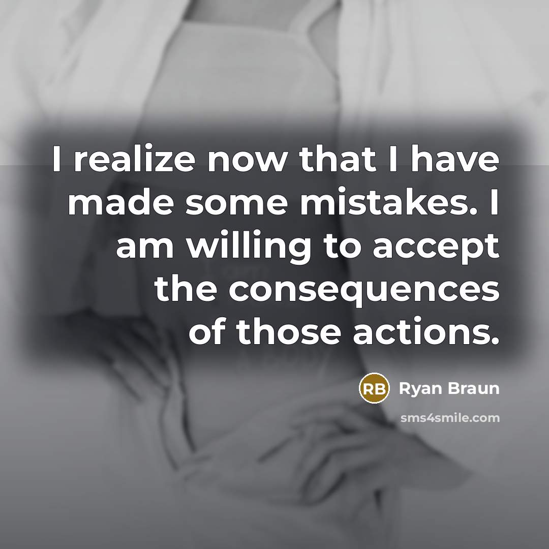 “I realize now that I have made some mistakes. I am willing to accept the consequences of those actions.” quote by Ryan Braun