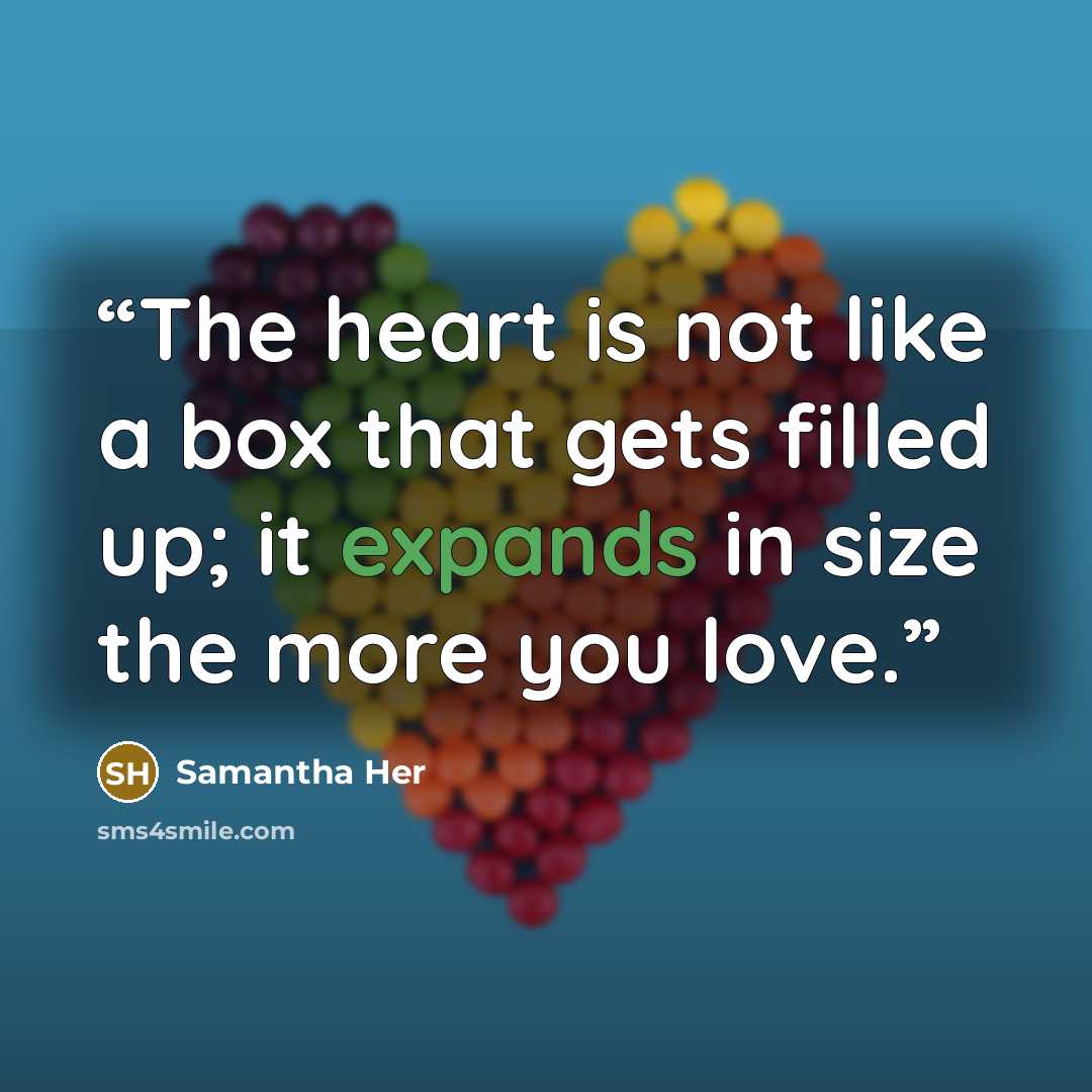 “The heart is not like a box that gets filled up; it expands in size the more you love.” quote by Samantha Her