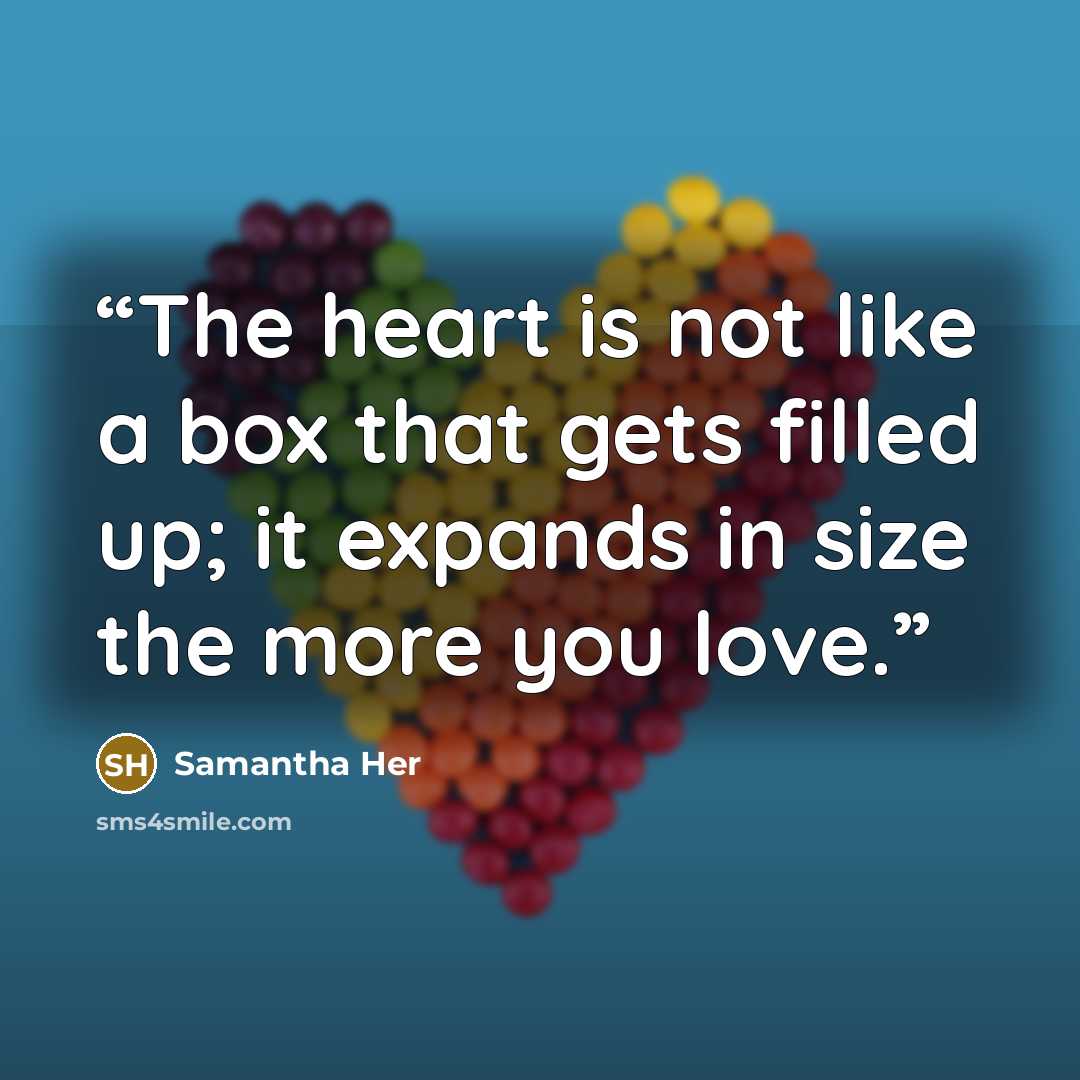 “The heart is not like a box that gets filled up; it expands in size the more you love.” quote by Samantha Her
