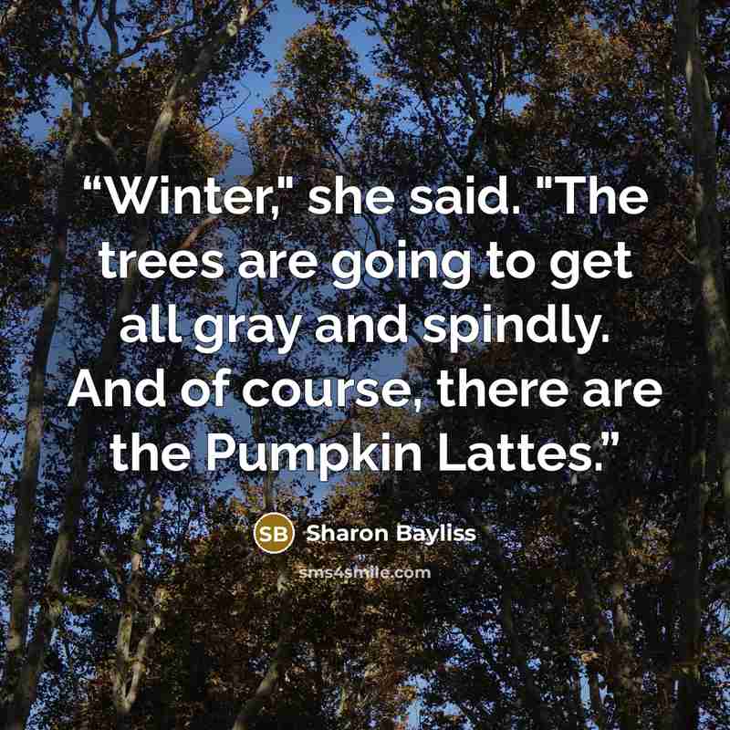 “Winter," she said. "The trees are going to get all gray and spindly. And of course, there are the Pumpkin Lattes.” quote by Sharon Bayliss