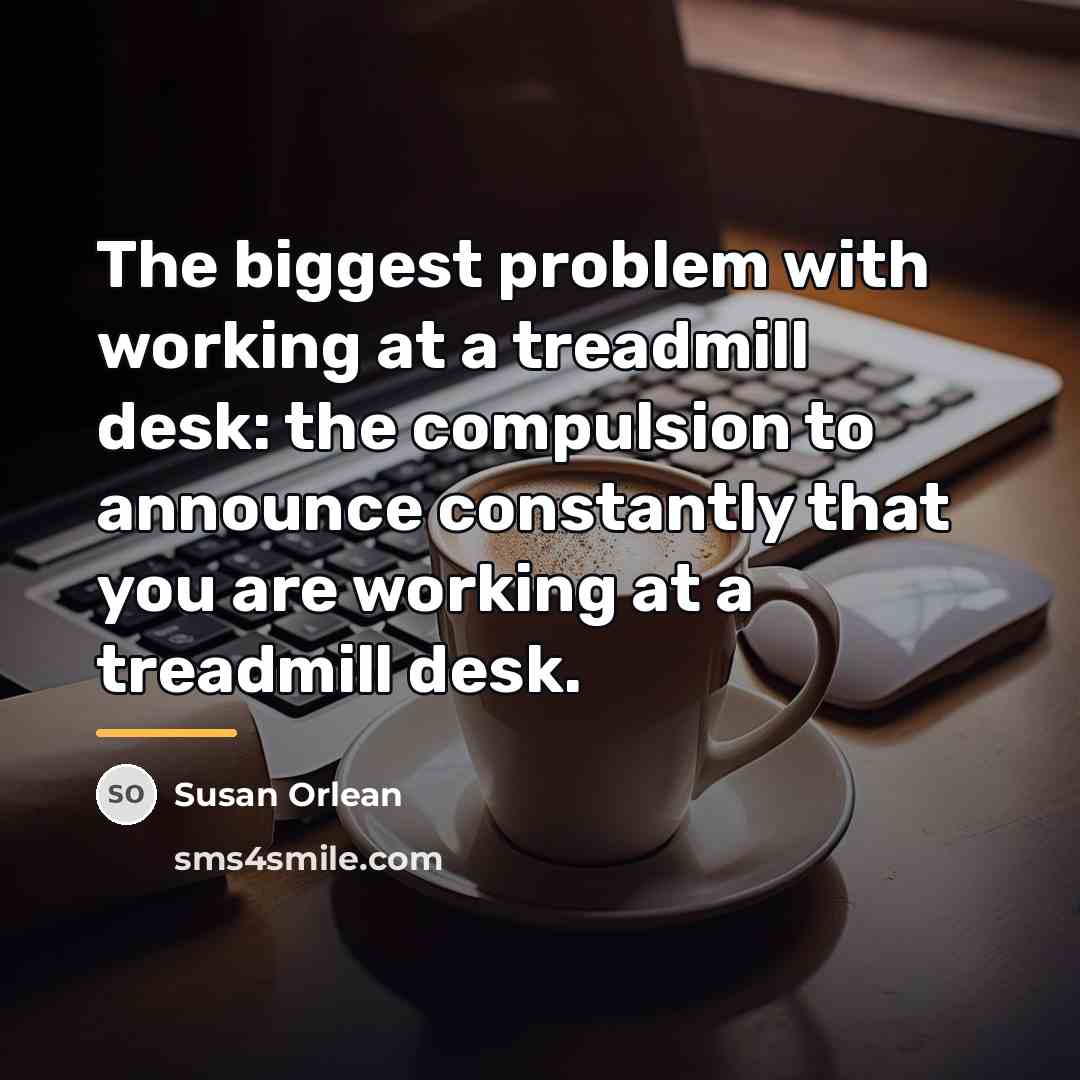 “The biggest problem with working at a treadmill desk: the…” quote by Susan Orlean
