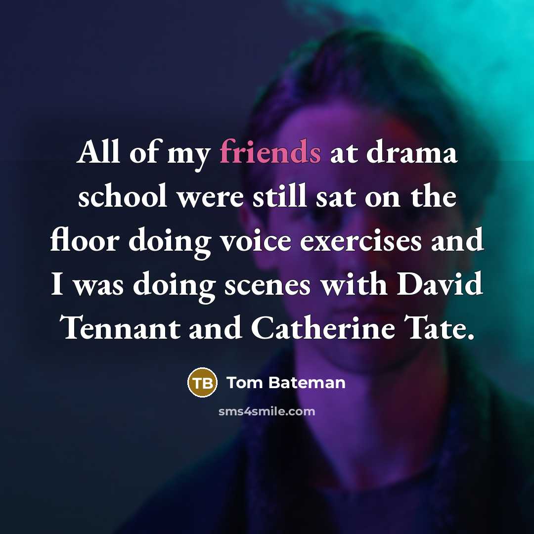 “All of my friends at drama school were still sat on the floor doing voice exercises and I was doing scenes with David Tennant and Catherine Tate.” quote by Tom Bateman