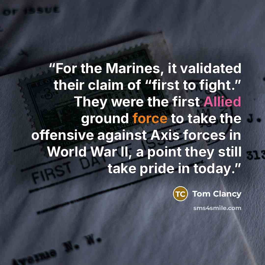 “For the Marines, it validated their claim of “first to fight.” They were the first Allied ground force to take the offensive against Axis forces in World War II, a point they still take pride in today.” quote by Tom Clancy