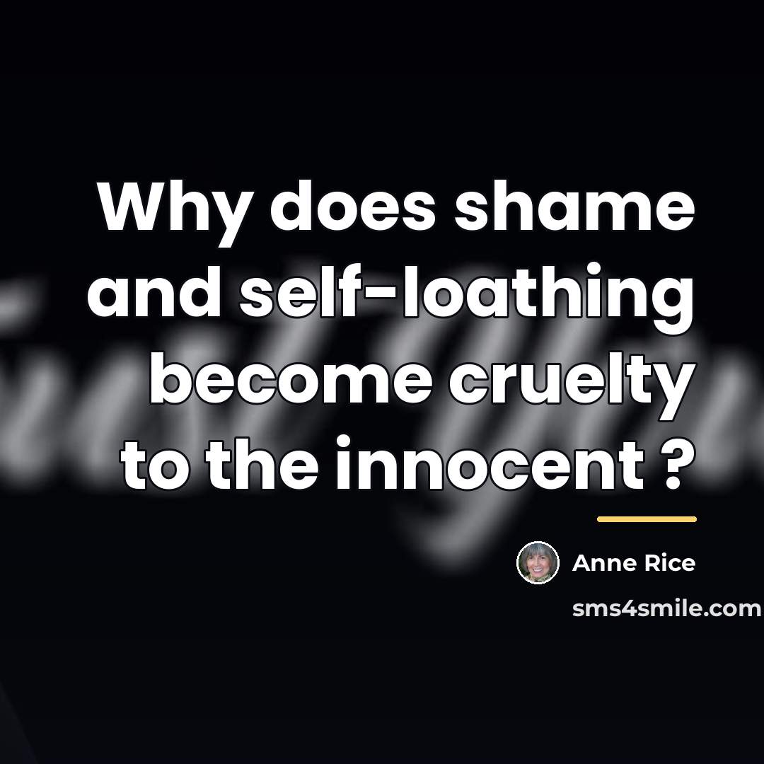 “Why does shame and self-loathing become cruelty to the innocent…” quote by Anne Rice