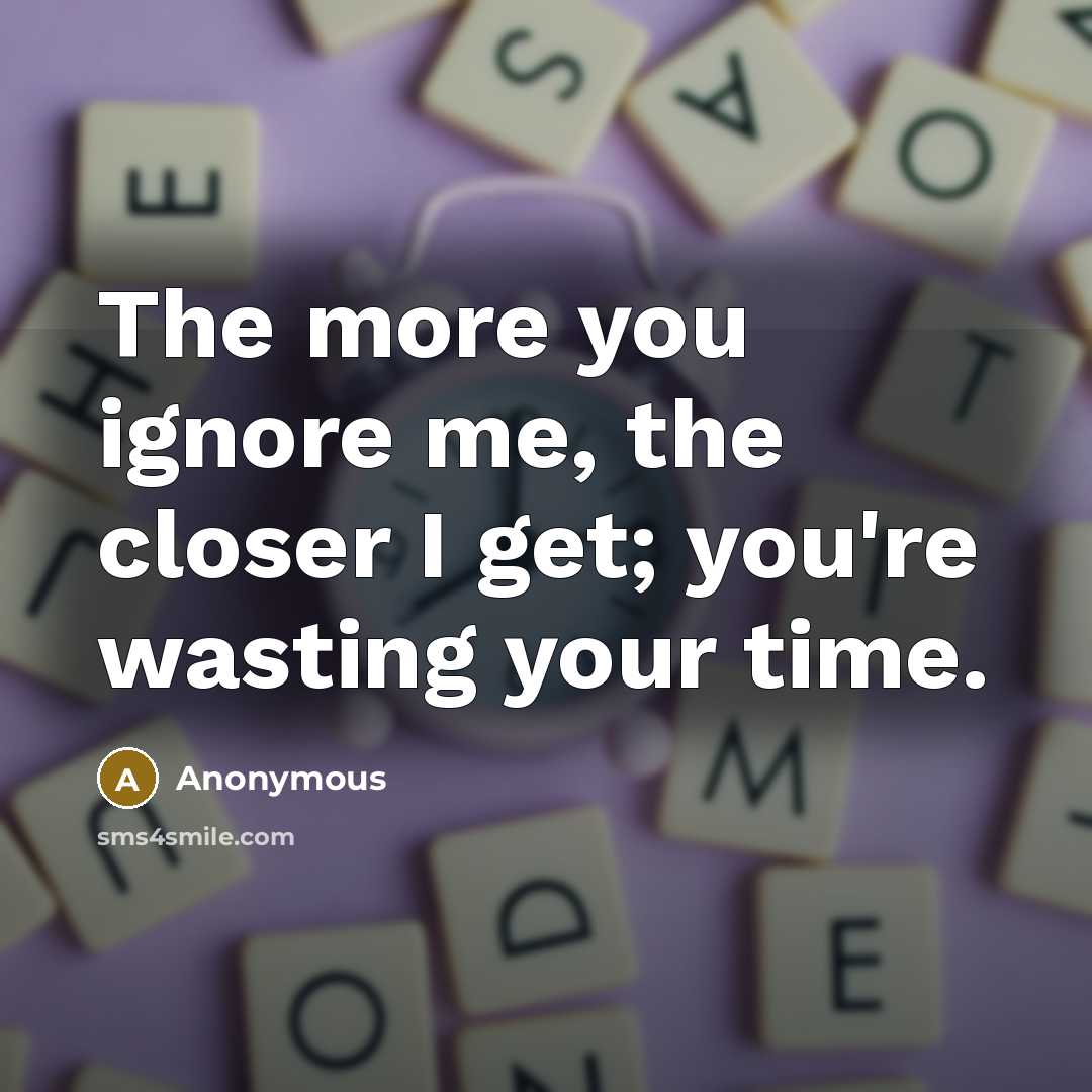 “The more you ignore me, the closer I get; you're…” quote by Anonymous