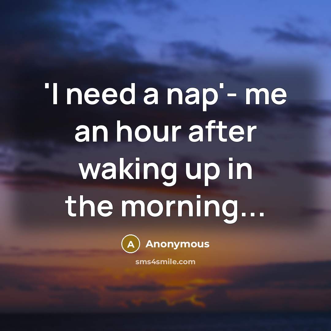 “'I need a nap'- me an hour after waking up in the morning...” quote by Anonymous