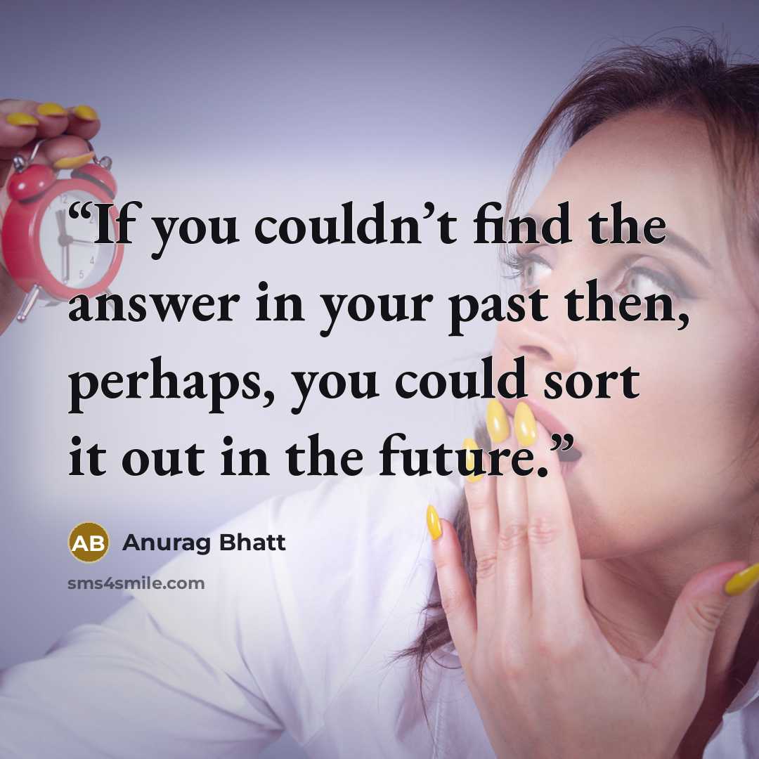 “If you couldn’t find the answer in your past then, perhaps, you could sort it out in the future.” quote by Anurag Bhatt