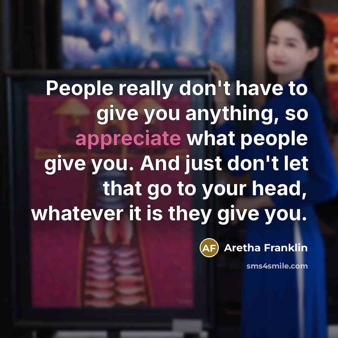 “People really don't have to give you anything, so appreciate…” quote by Aretha Franklin