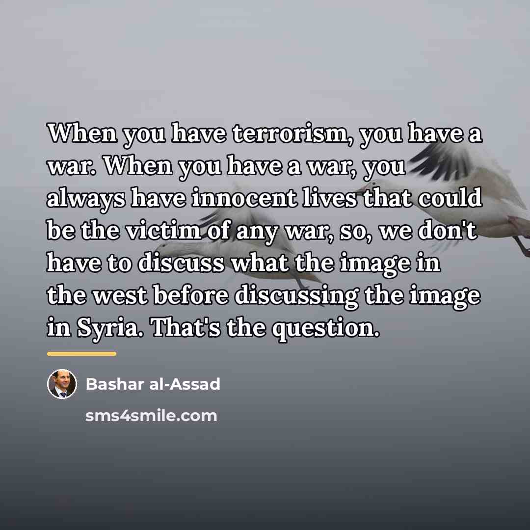 “When you have terrorism, you have a war. When you…” quote by Bashar al-Assad