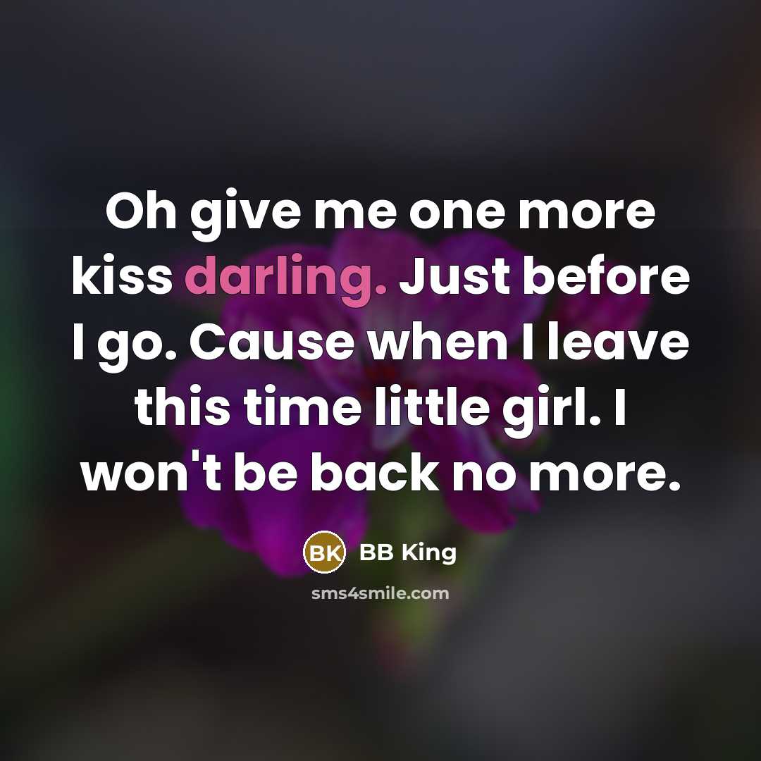“Oh give me one more kiss darling. Just before I go. Cause when I leave this time little girl. I won't be back no more.” quote by BB King