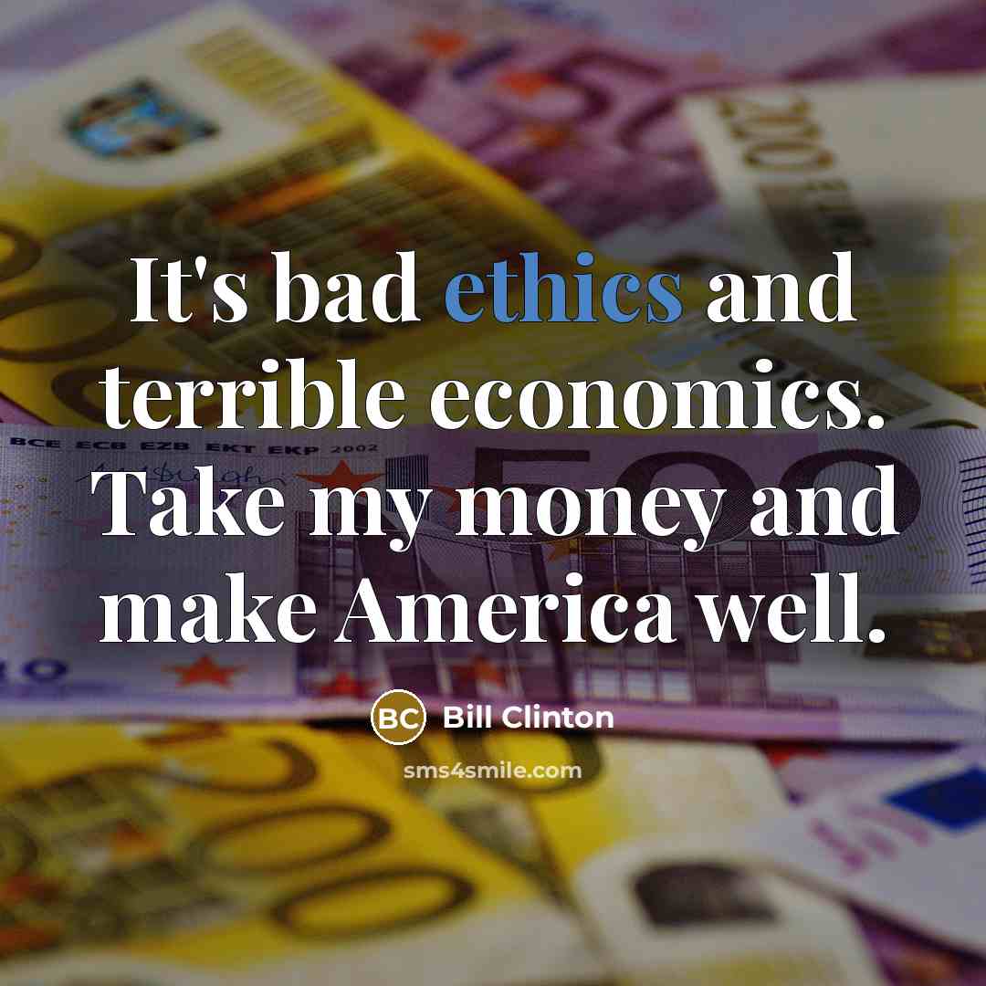 “It's bad ethics and terrible economics. Take my money and…” quote by Bill Clinton