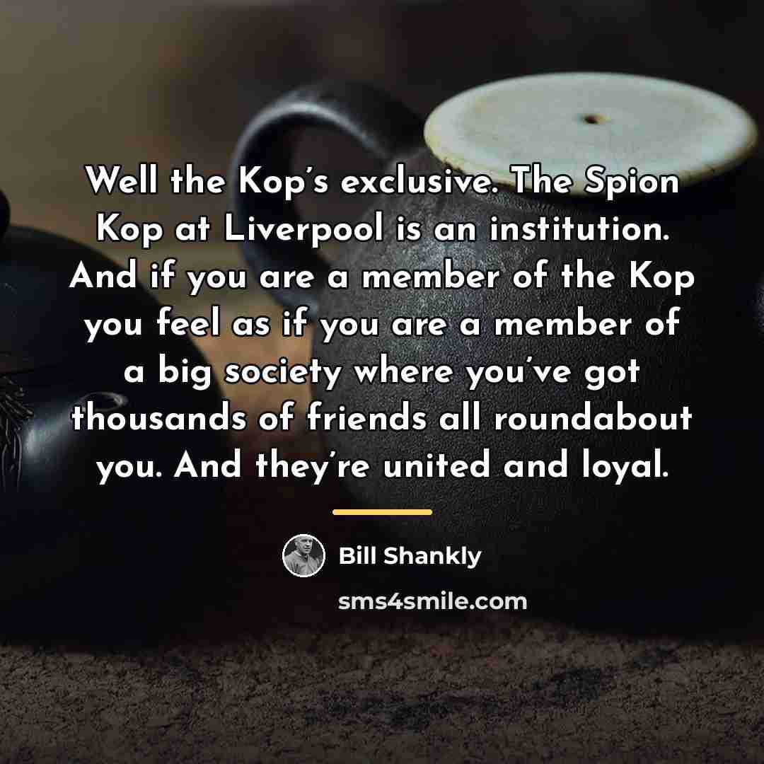 “Well the Kop’s exclusive. The Spion Kop at Liverpool is…” quote by Bill Shankly