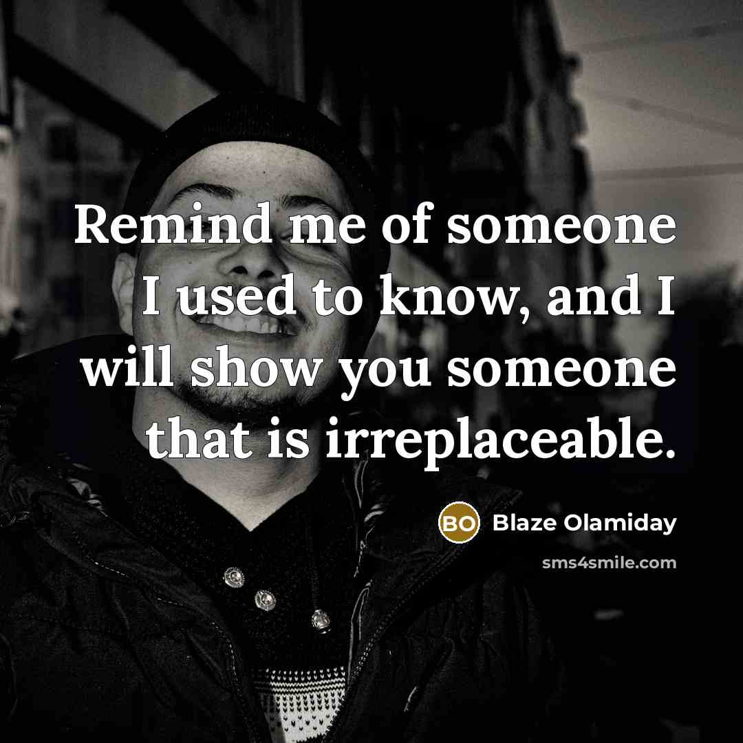 “Remind me of someone I used to know, and I will show you someone that is irreplaceable.” quote by Blaze Olamiday