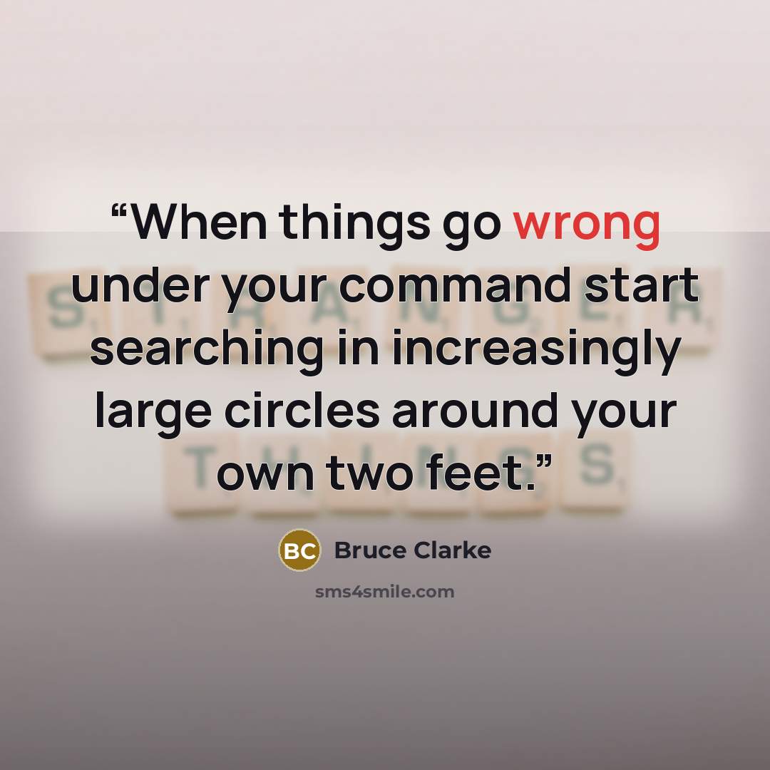 “When things go wrong under your command start searching in increasingly large circles around your own two feet.” quote by Bruce Clarke