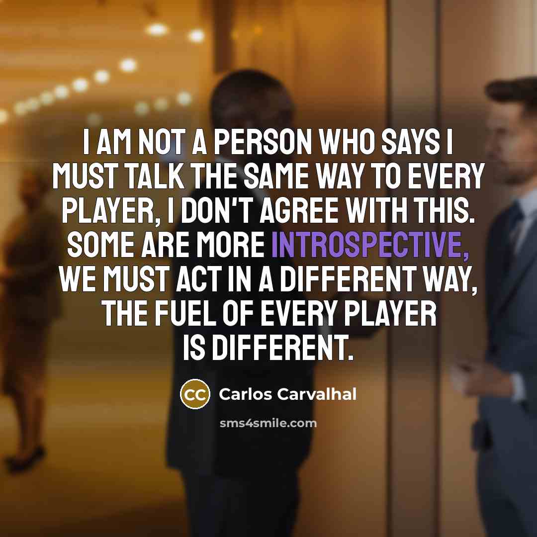 “I am not a person who says I must talk the same way to every player, I don't agree with this. Some are more introspective, we must act in a different way, the fuel of every player is different.” quote by Carlos Carvalhal