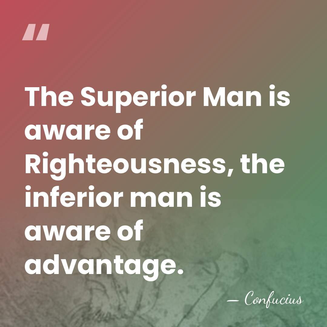 The Superior Man is aware of Righteousness, the inferior man is aware&hellip; - Confucius