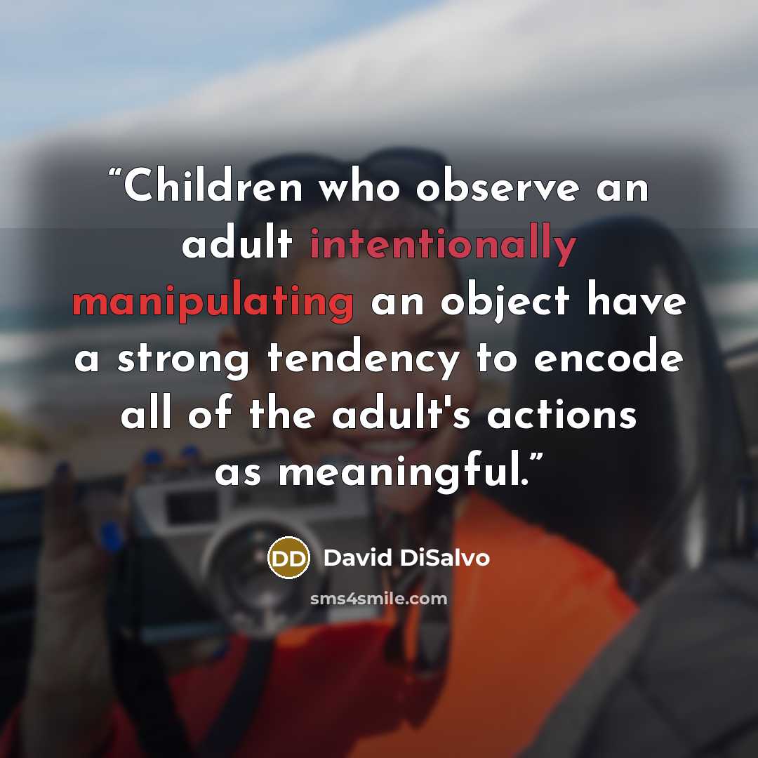 “Children who observe an adult intentionally manipulating an object have a strong tendency to encode all of the adult's actions as meaningful.” quote by David DiSalvo