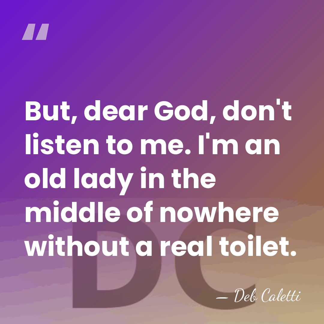 But, dear God, don't listen to me. I'm an old lady in&hellip; - Deb Caletti