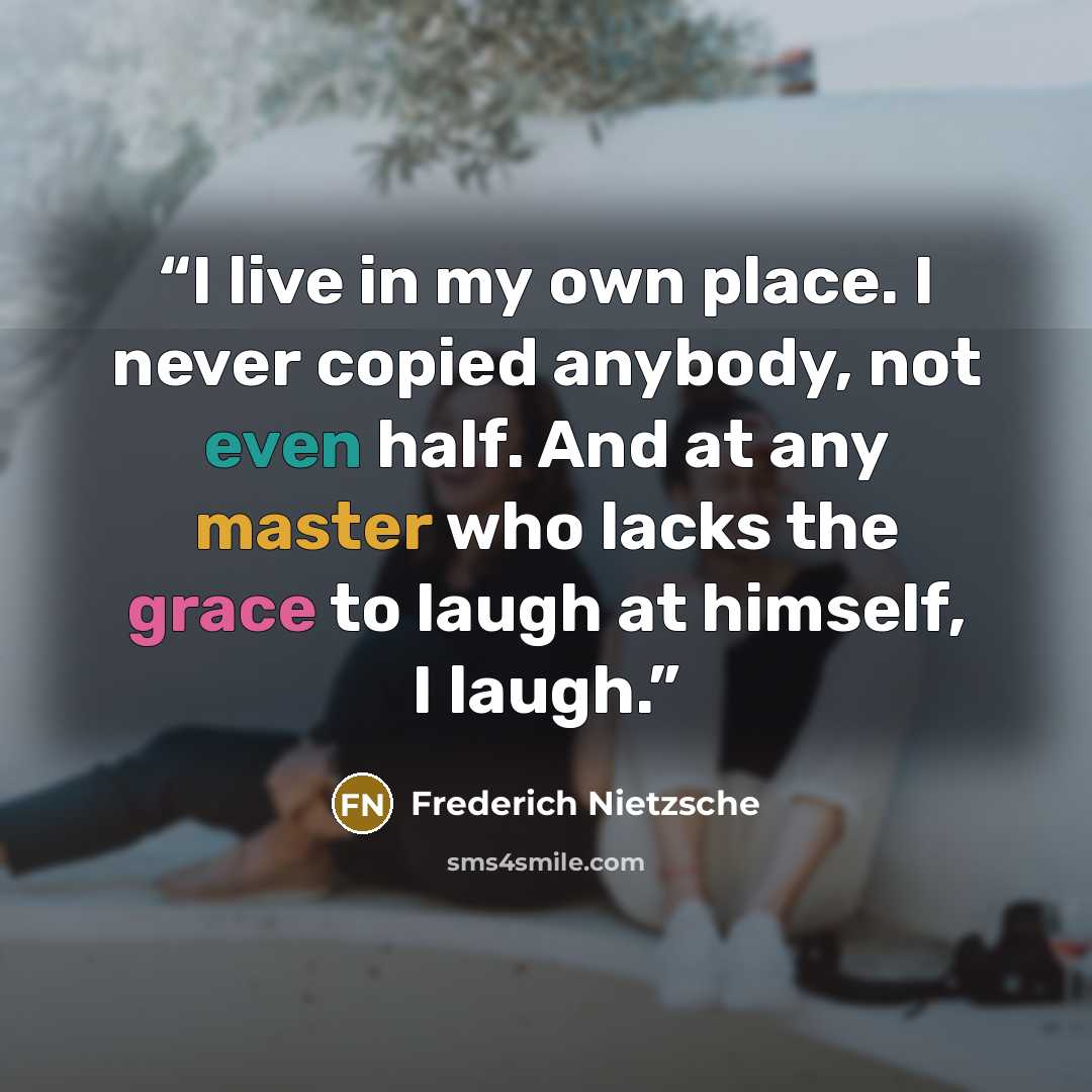“I live in my own place. I never copied anybody, not even half. And at any master who lacks the grace to laugh at himself, I laugh.” quote by Frederich Nietzsche