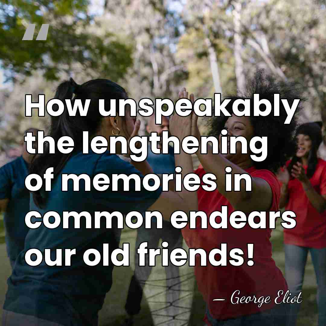 How unspeakably the lengthening of memories in common endears our old friends! - George Eliot