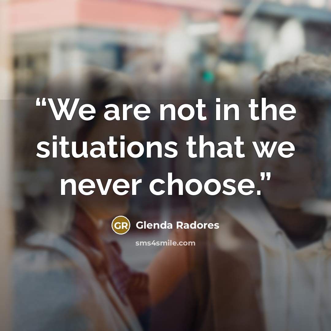 “We are not in the situations that we never choose.” quote by Glenda Radores
