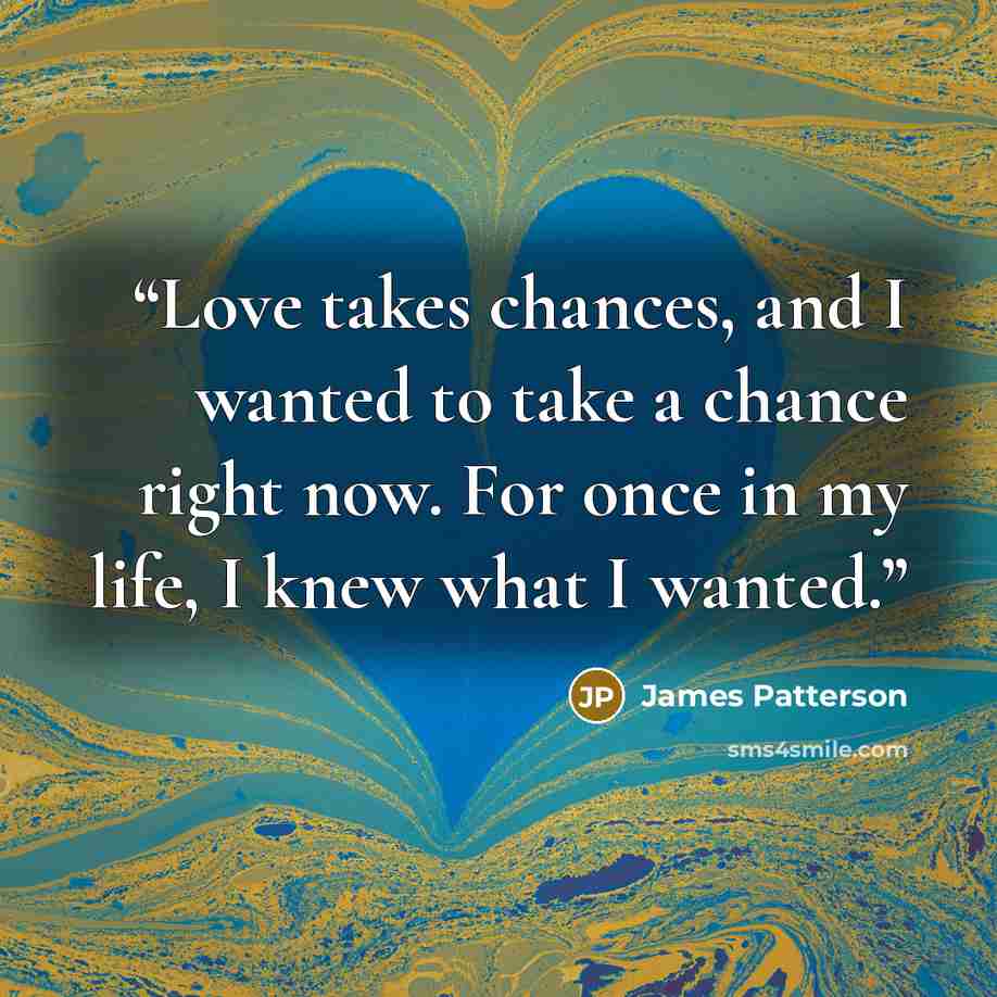 “Love takes chances, and I wanted to take a chance right now. For once in my life, I knew what I wanted.” quote by James Patterson