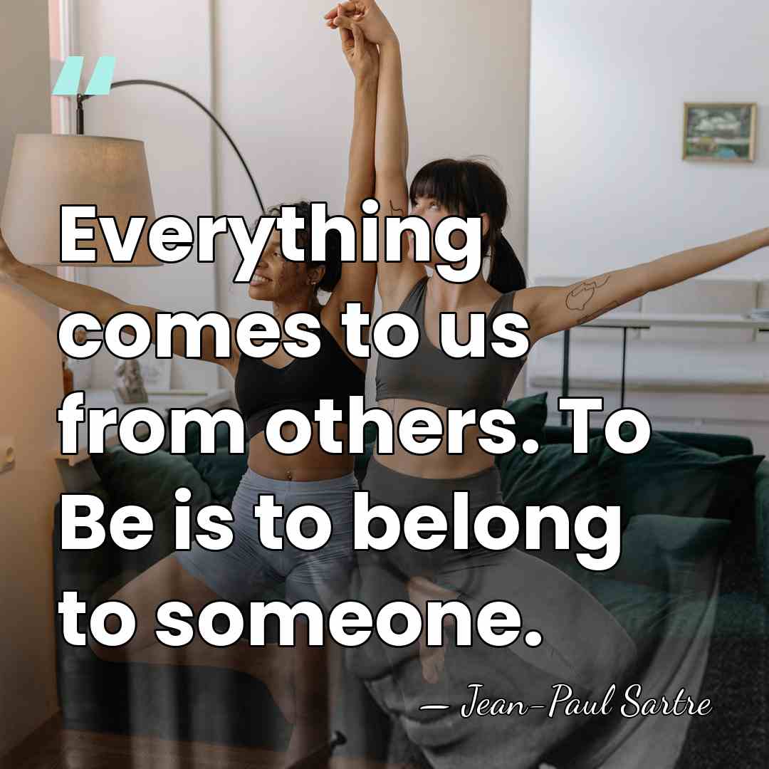 Everything comes to us from others. To Be is to belong to&hellip; - Jean-Paul Sartre