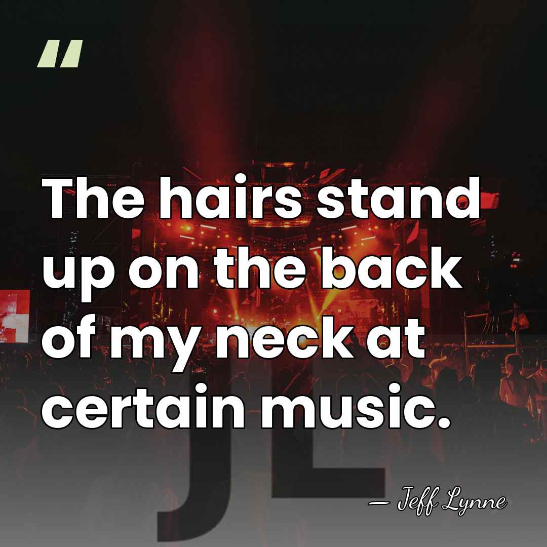 The hairs stand up on the back of my neck at certain&hellip; - Jeff Lynne