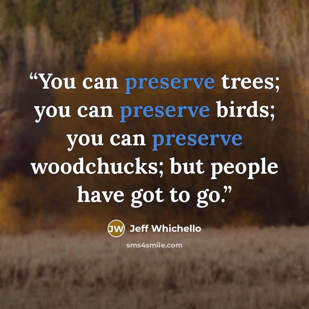 “You can preserve trees; you can preserve birds; you can preserve woodchucks; but people have got to go.” quote by Jeff Whichello