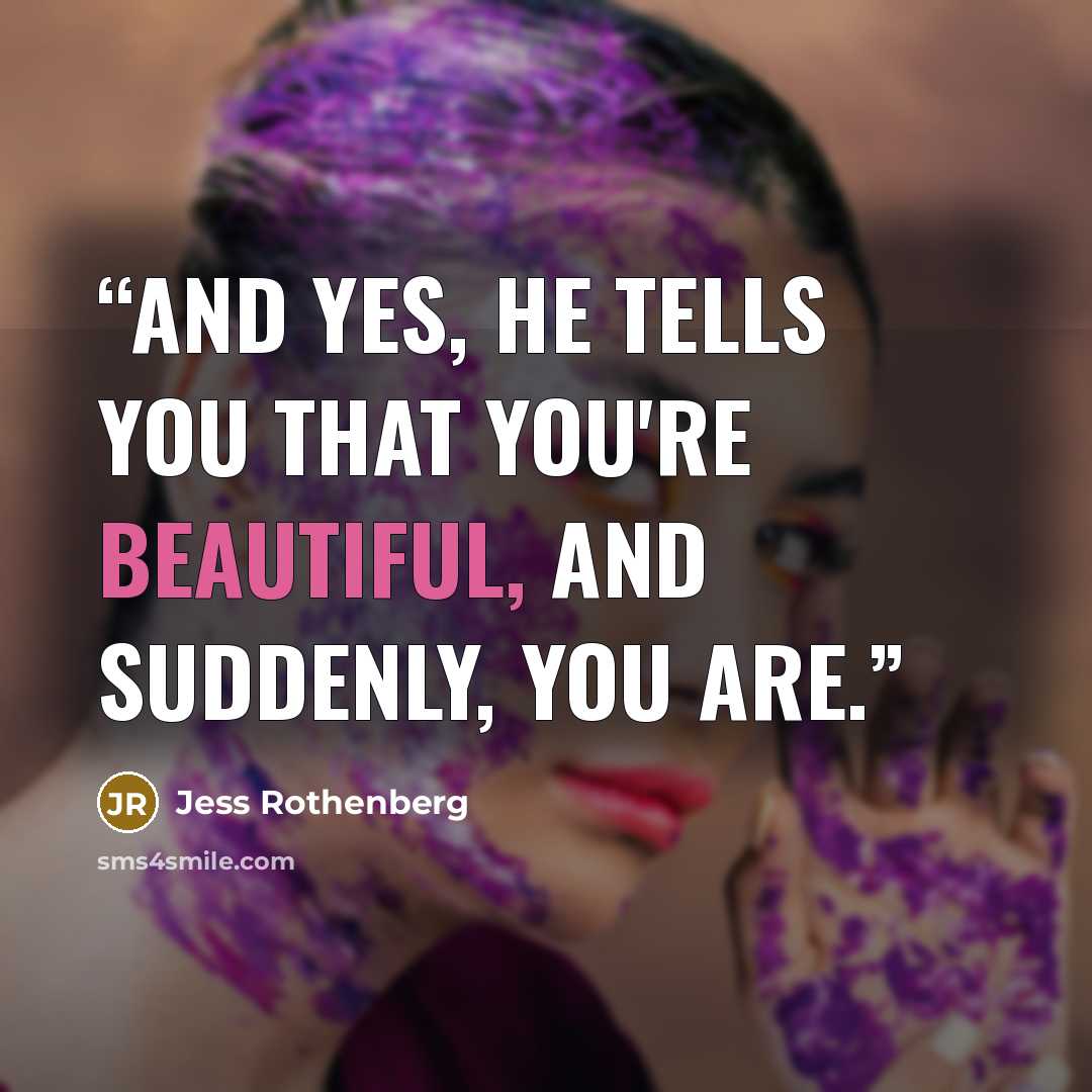 “And yes, he tells you that you're beautiful, and suddenly, you are.” quote by Jess Rothenberg