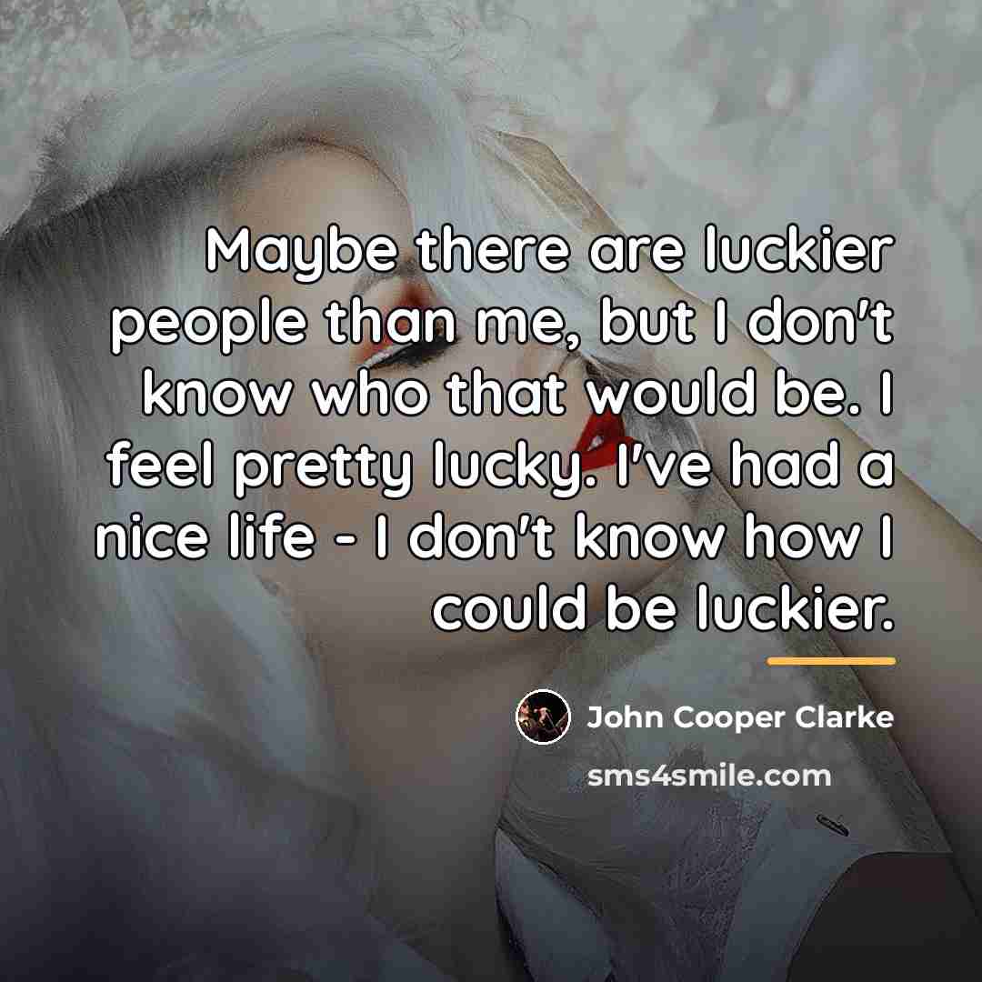 “Maybe there are luckier people than me, but I don't…” quote by John Cooper Clarke