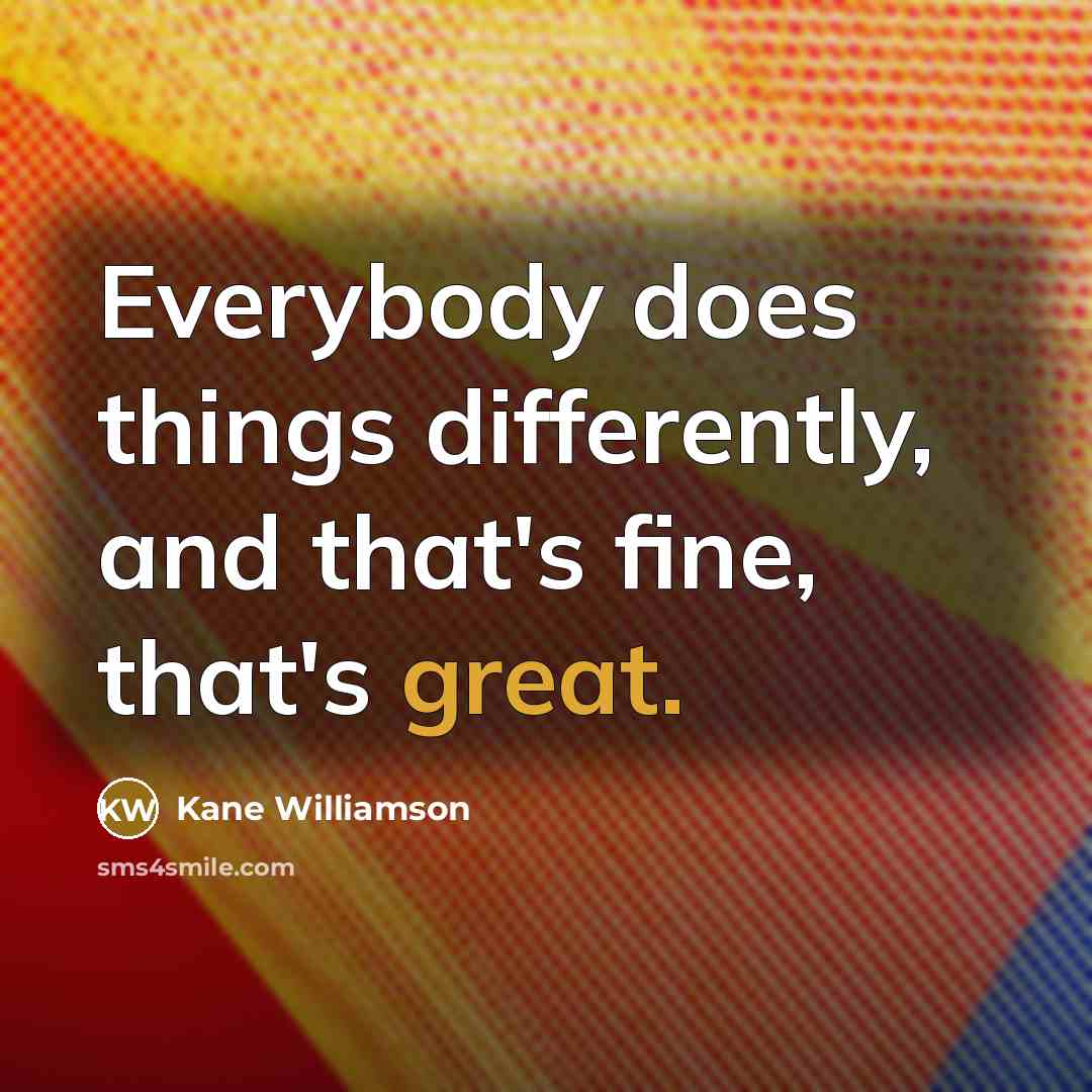 “Everybody does things differently, and that's fine, that's great.” quote by Kane Williamson