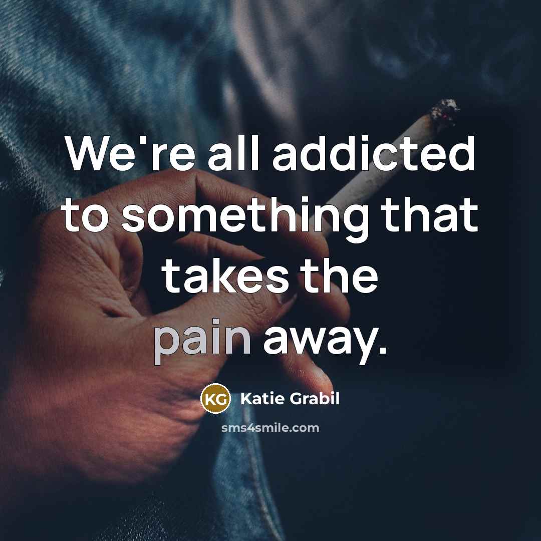 “We're all addicted to something that takes the pain away.…” quote by Katie Grabil