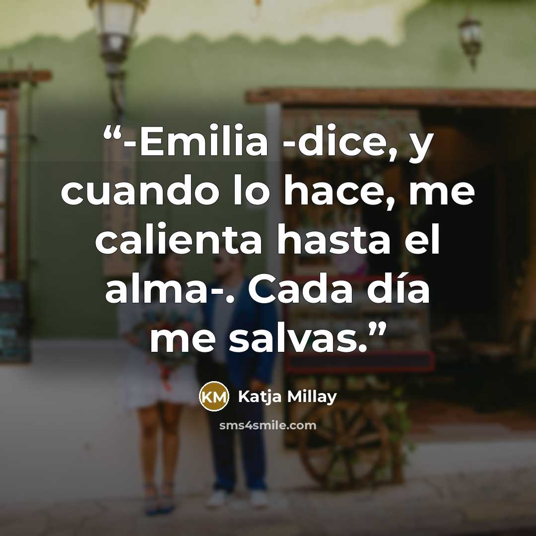 “-Emilia -dice, y cuando lo hace, me calienta hasta el alma-. Cada día me salvas.” quote by Katja Millay