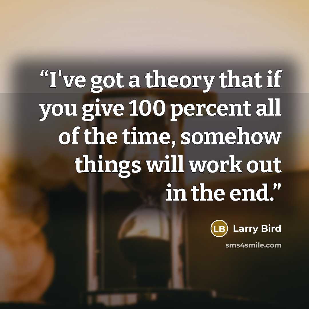 “I've got a theory that if you give 100 percent all of the time, somehow things will work out in the end.” quote by Larry Bird