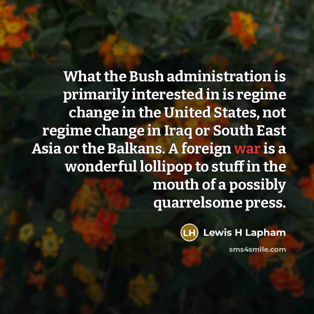 “What the Bush administration is primarily interested in is regime…” quote by Lewis H Lapham