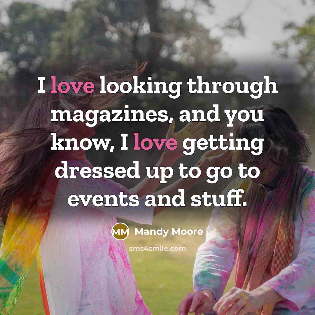 “I love looking through magazines, and you know, I love getting dressed up to go to events and stuff.” quote by Mandy Moore