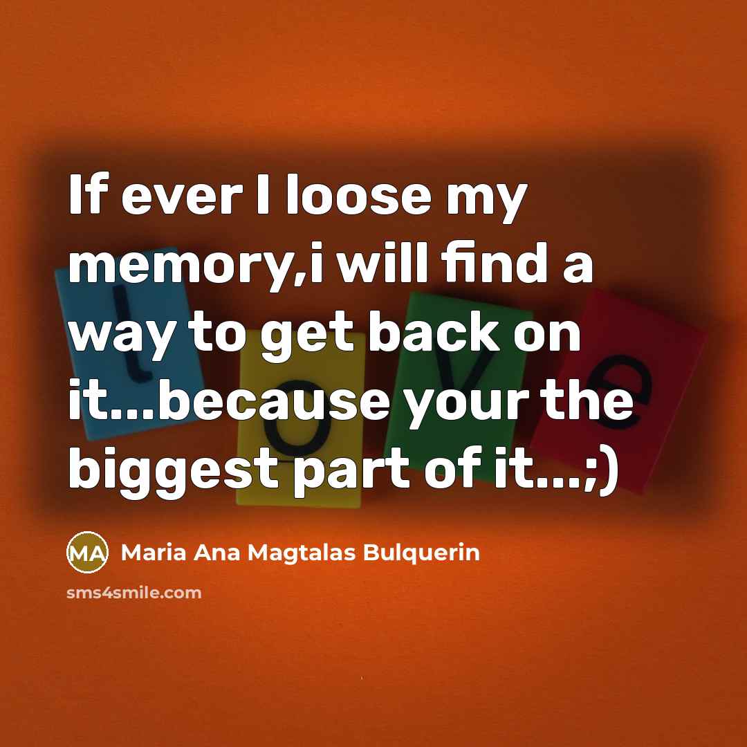 “If ever I loose my memory,i will find a way to get back on it...because your the biggest part of it...;)” quote by Maria Ana Magtalas Bulquerin