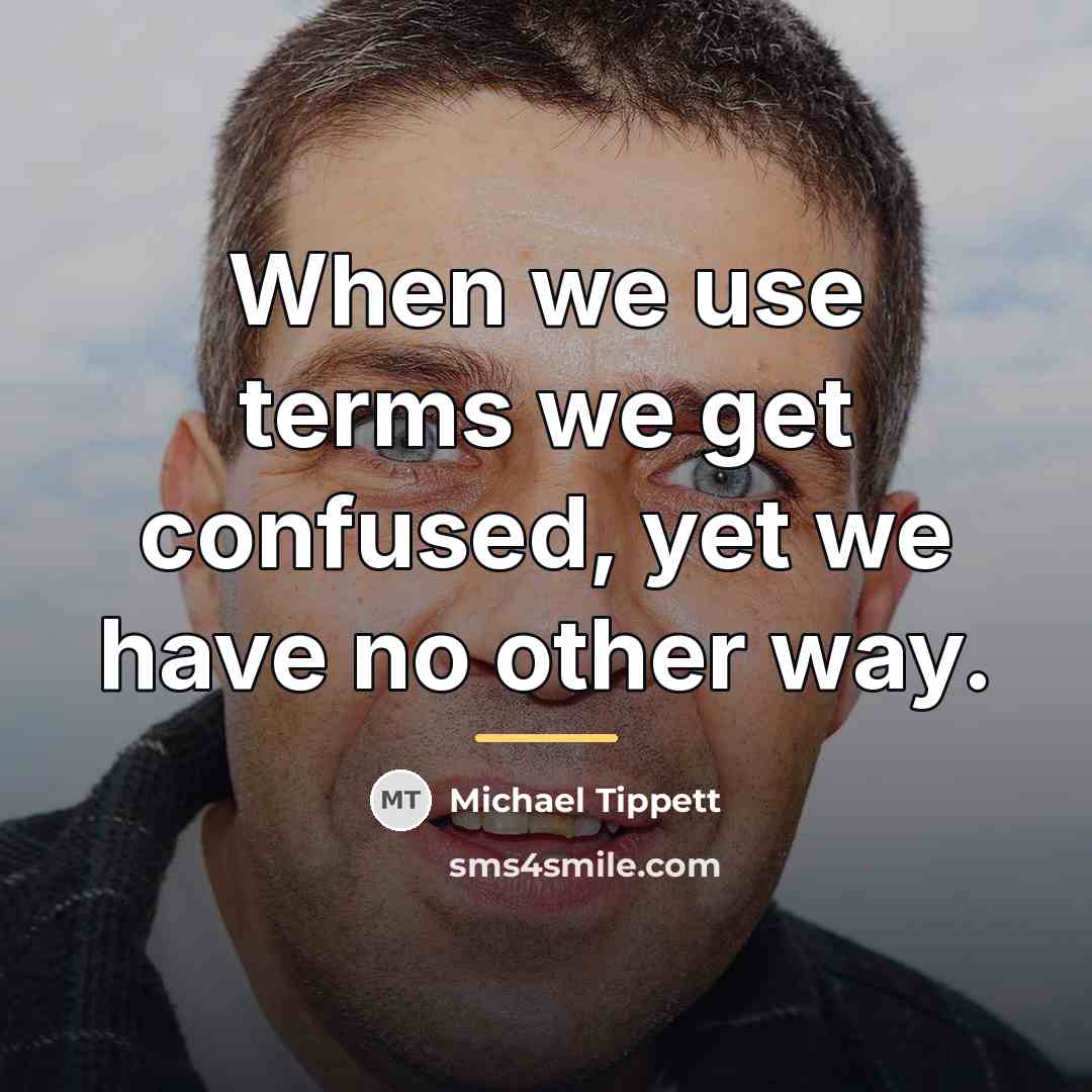 “When we use terms we get confused, yet we have…” quote by Michael Tippett