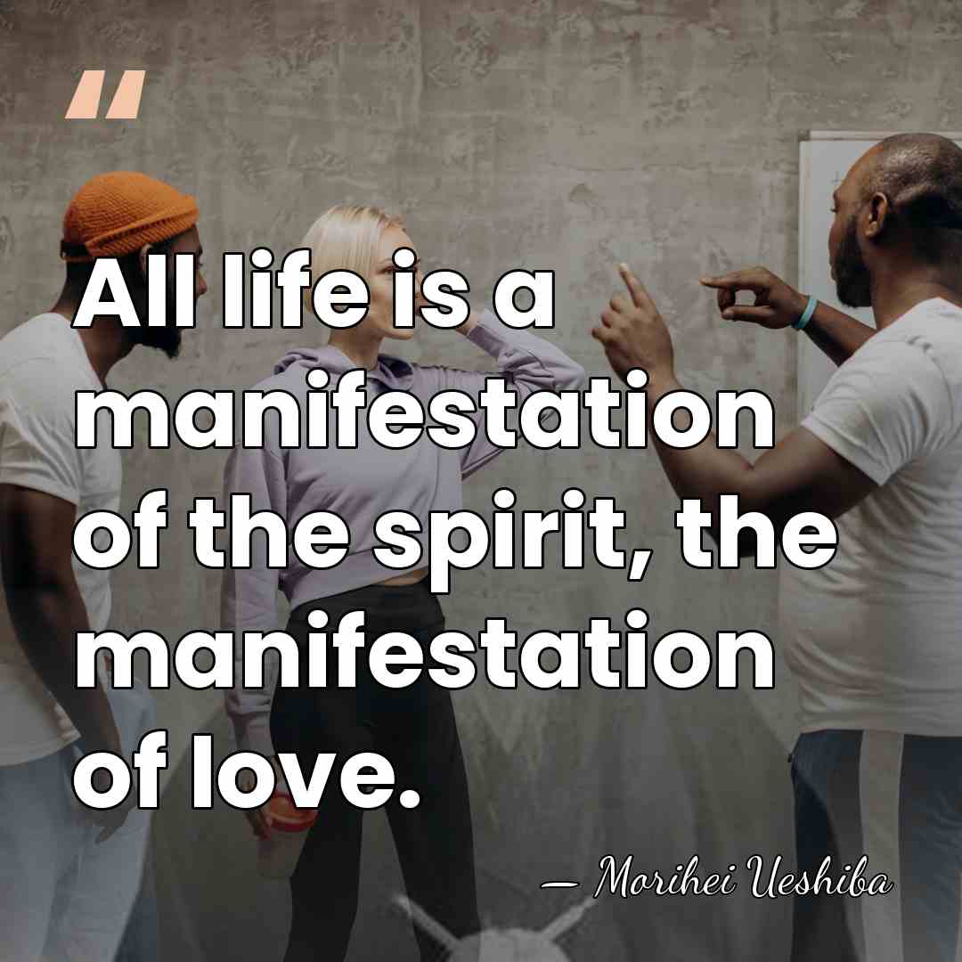 All life is a manifestation of the spirit, the manifestation of love. - Morihei Ueshiba
