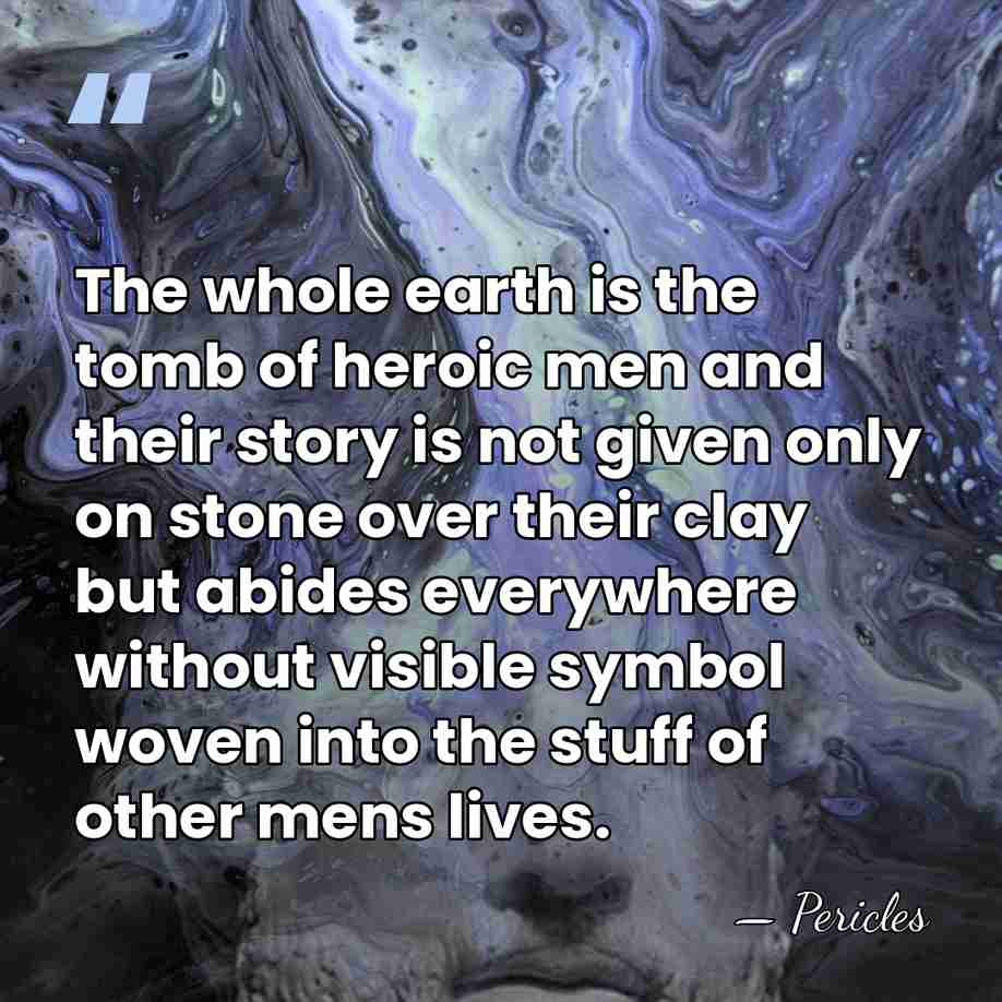 The whole earth is the tomb of heroic men and their story&hellip; - Pericles