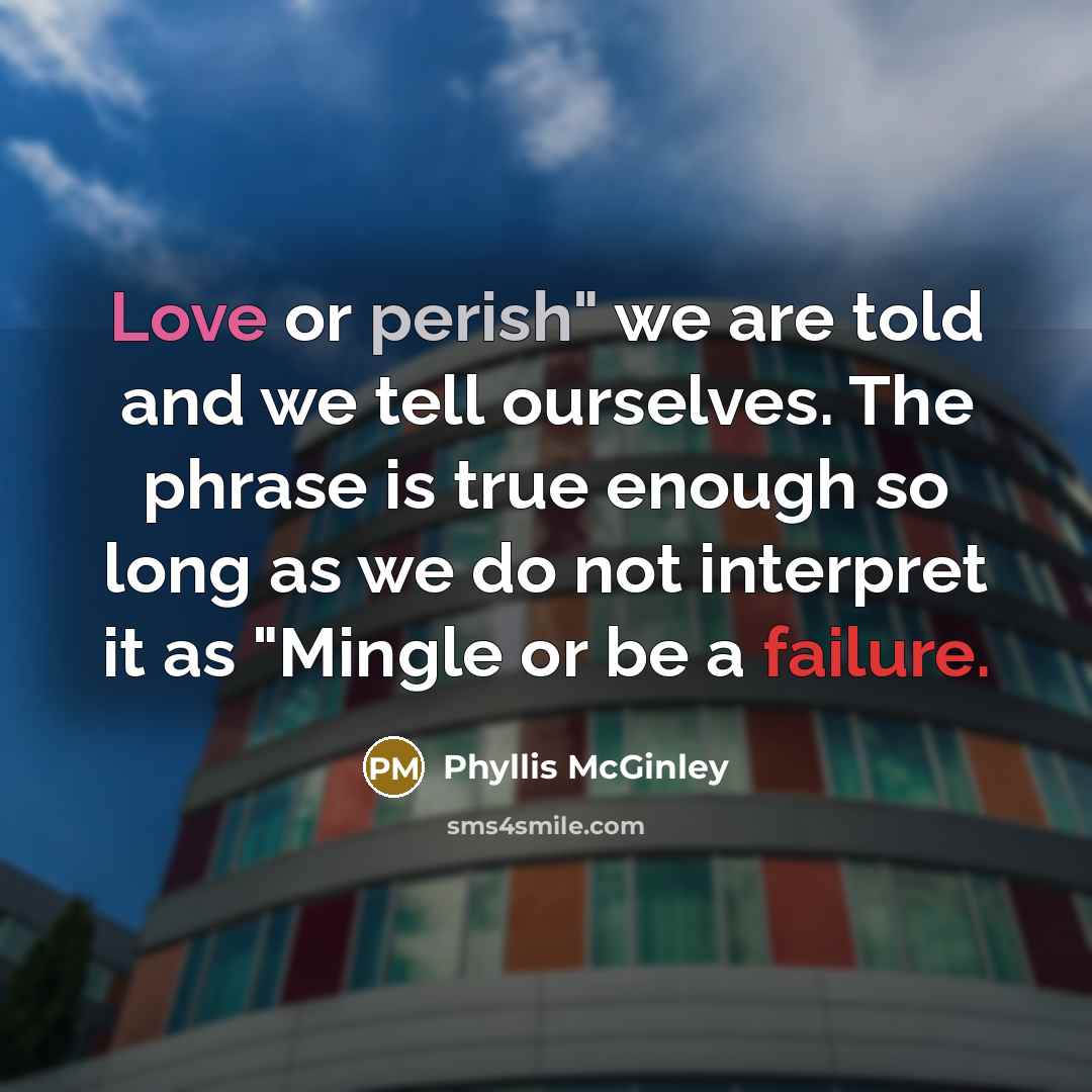 “Love or perish" we are told and we tell ourselves.…” quote by Phyllis McGinley